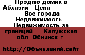 Продаю домик в Абхазии › Цена ­ 2 700 000 - Все города Недвижимость » Недвижимость за границей   . Калужская обл.,Обнинск г.